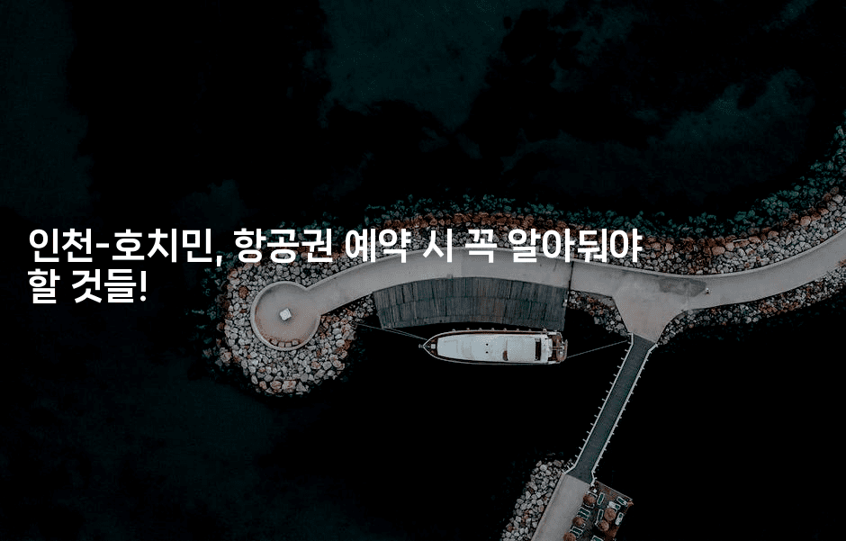 인천-호치민, 항공권 예약 시 꼭 알아둬야 할 것들!